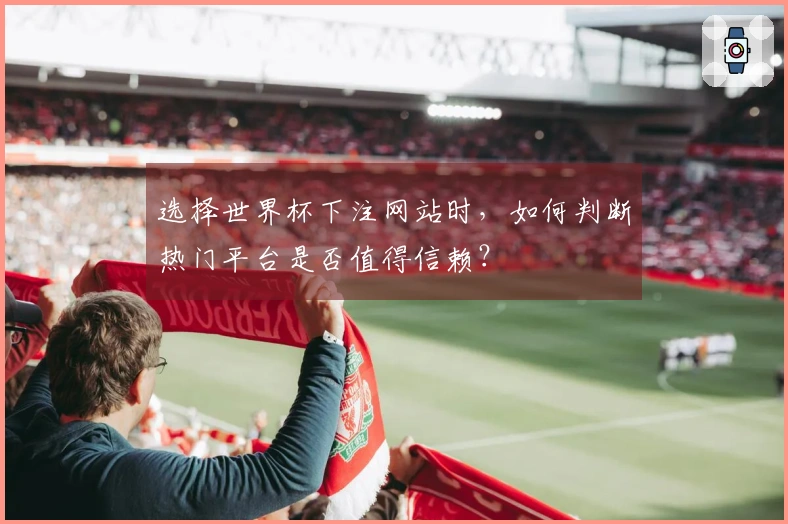 选择世界杯下注网站时，如何判断热门平台是否值得信赖？