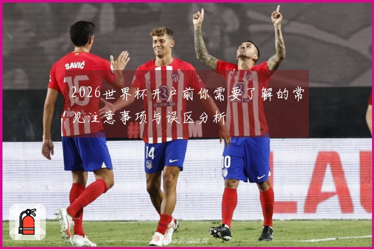 2026世界杯开户前你需要了解的常见注意事项与误区分析