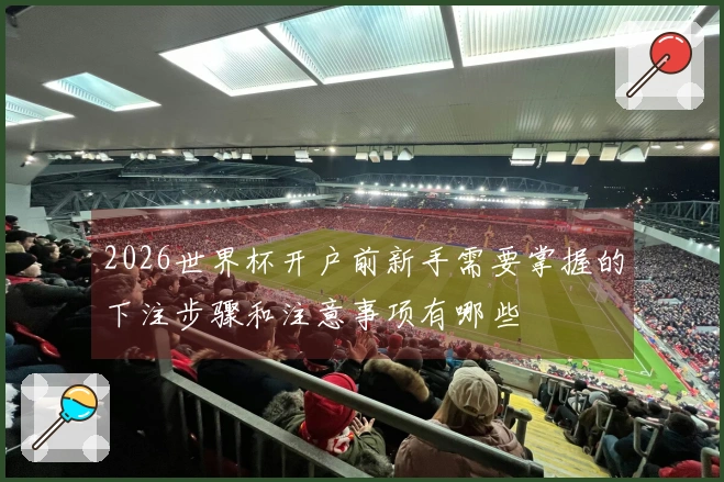 2026世界杯开户前新手需要掌握的下注步骤和注意事项有哪些