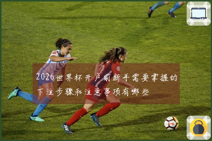 2026世界杯开户前新手需要掌握的下注步骤和注意事项有哪些