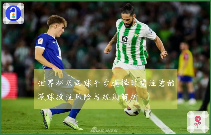 世界杯买足球平台选择时需注意的滚球投注风险与规则解析