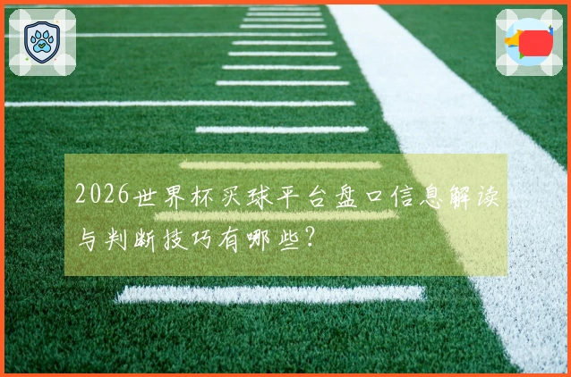 2026世界杯买球平台盘口信息解读与判断技巧有哪些？