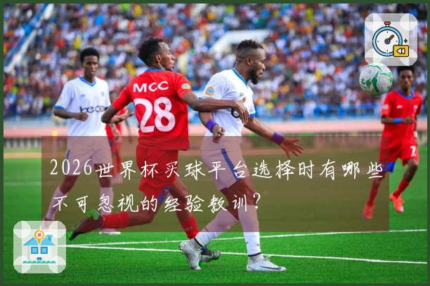 2026世界杯买球平台选择时有哪些不可忽视的经验教训？