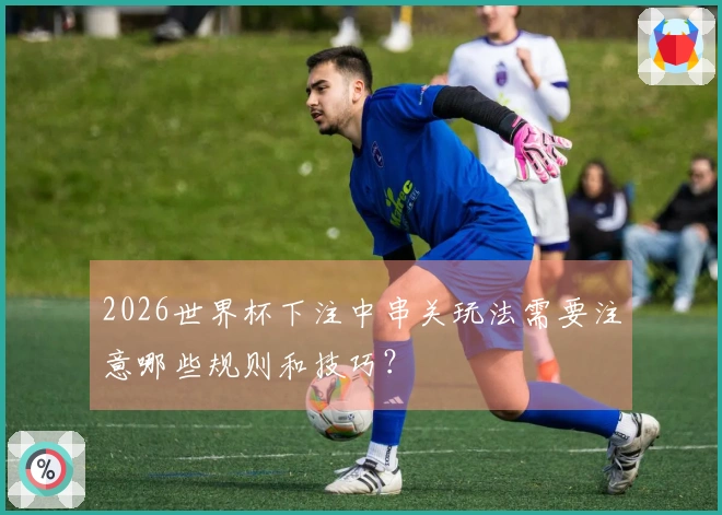2026世界杯下注中串关玩法需要注意哪些规则和技巧？体育资讯