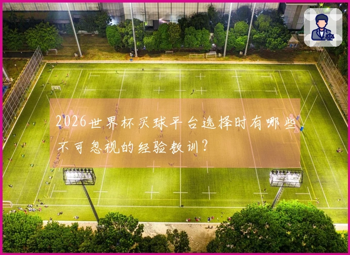2026世界杯买球平台选择时有哪些不可忽视的经验教训？