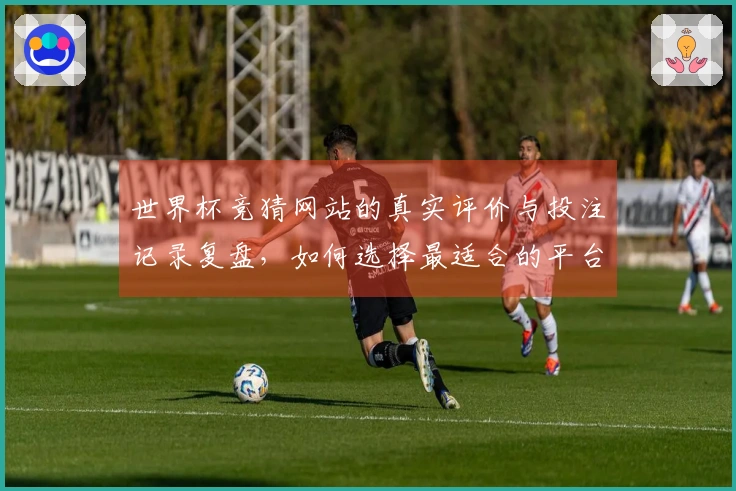 世界杯竞猜网站的真实评价与投注记录复盘，如何选择最适合的平台？