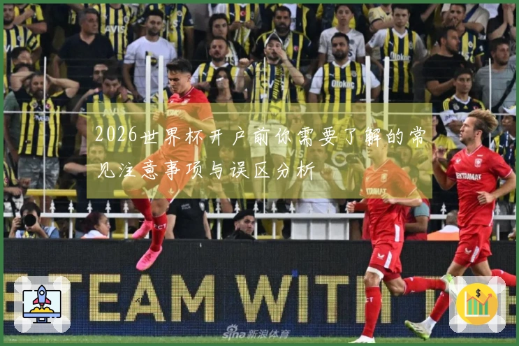 2026世界杯开户前你需要了解的常见注意事项与误区分析