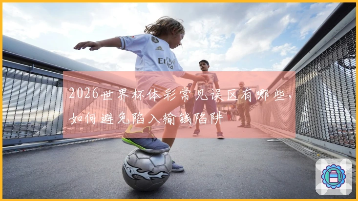 2026世界杯体彩常见误区有哪些，如何避免陷入输钱陷阱体育资讯